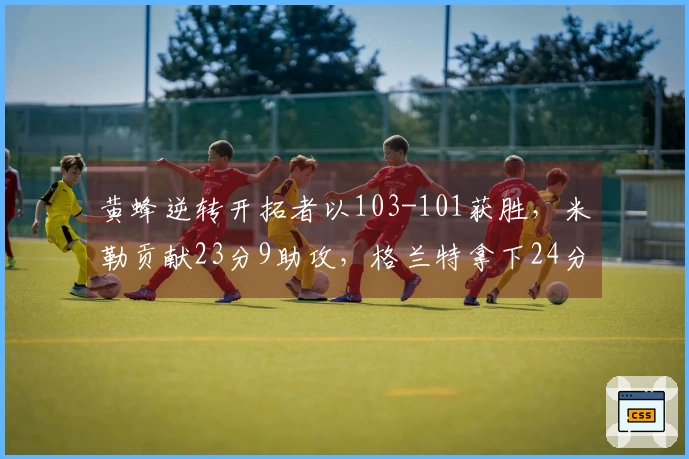 黄蜂逆转开拓者以103-101获胜，米勒贡献23分9助攻，格兰特拿下24分