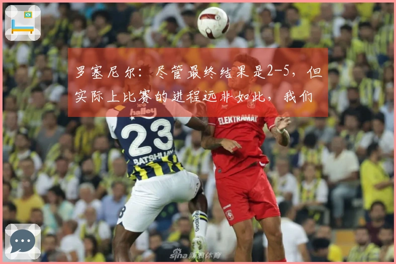 罗塞尼尔：尽管最终结果是2-5，但实际上比赛的进程远非如此，我们本有机会进更多的球。
