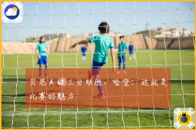 贝恩关键三分助胜，哈登：这就是比赛的魅力