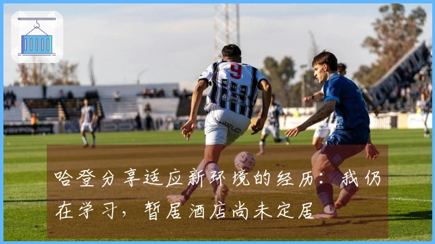 哈登分享适应新环境的经历：我仍在学习，暂居酒店尚未定居