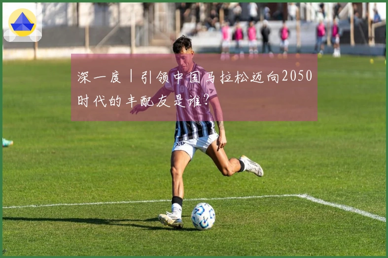 深一度｜引领中国马拉松迈向2050时代的丰配友是谁？