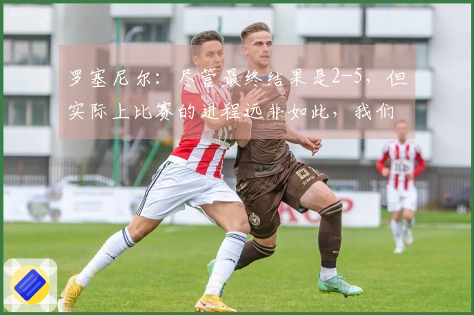 罗塞尼尔：尽管最终结果是2-5，但实际上比赛的进程远非如此，我们本有机会进更多的球。