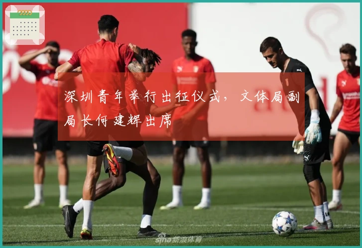 深圳青年举行出征仪式，文体局副局长何建辉出席