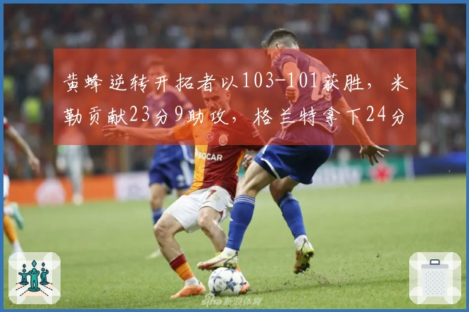 黄蜂逆转开拓者以103-101获胜，米勒贡献23分9助攻，格兰特拿下24分