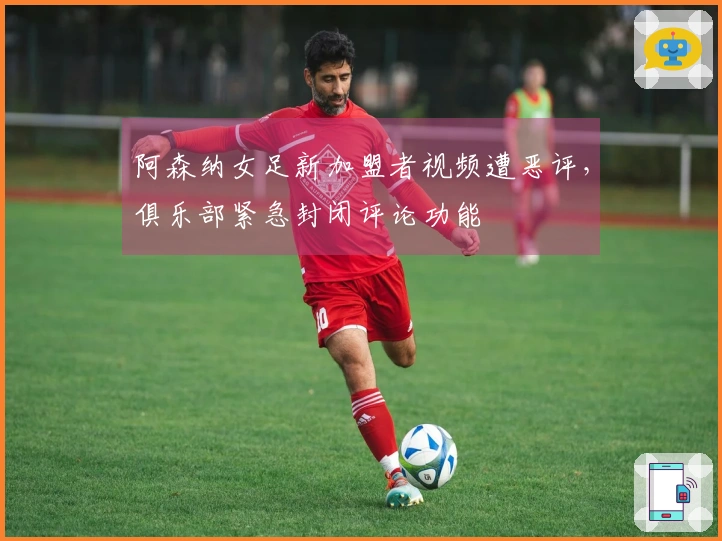 阿森纳女足新加盟者视频遭恶评，俱乐部紧急封闭评论功能