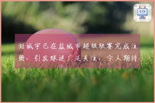 刘诚宇已在盐城市超级联赛完成注册，引发球迷广泛关注，令人期待