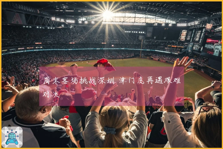 周末客场挑战深圳 津门虎再遇艰难对决