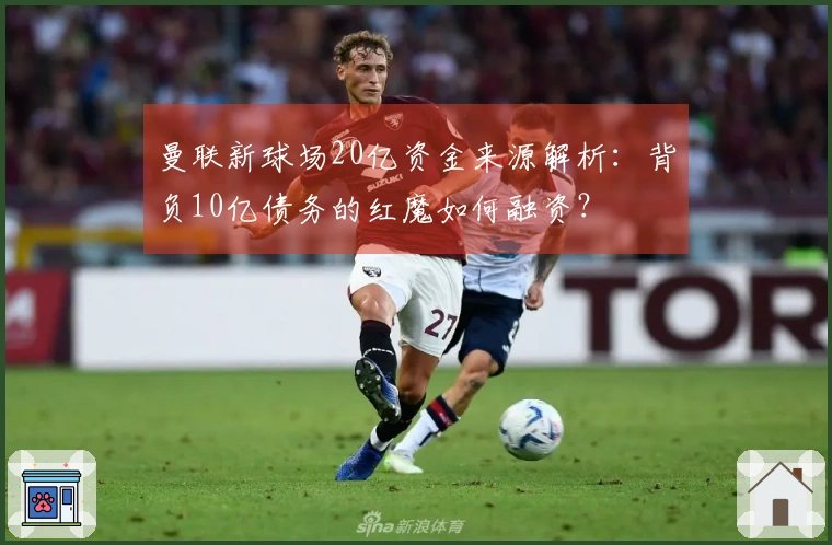 曼联新球场20亿资金来源解析：背负10亿债务的红魔如何融资？