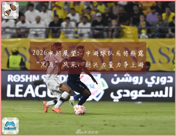 2026中超展望：中游球队或将崭露“黑马”风采，新兴力量力争上游