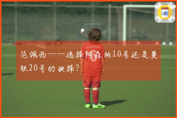 范佩西——选择阿森纳10号还是曼联20号的抉择？