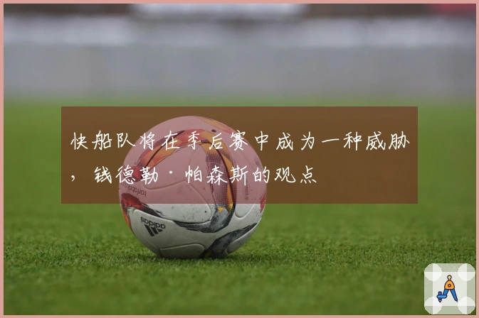 快船队将在季后赛中成为一种威胁，钱德勒·帕森斯的观点