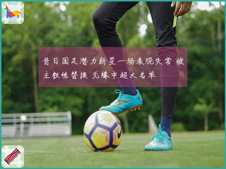 昔日国足潜力新星一场表现失常 被主教练替换 无缘中超大名单