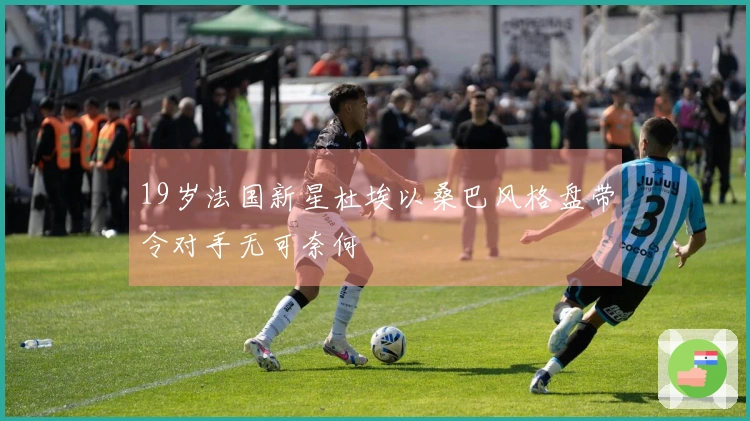 19岁法国新星杜埃以桑巴风格盘带令对手无可奈何