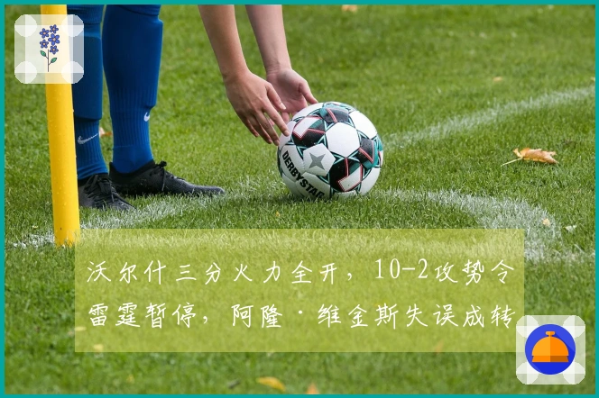 沃尔什三分火力全开，10-2攻势令雷霆暂停，阿隆·维金斯失误成转折点