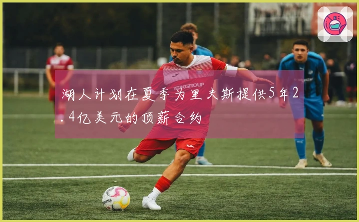 湖人计划在夏季为里夫斯提供5年2.4亿美元的顶薪合约