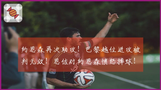 约恩森再次助攻！巴黎越位进攻被判无效！恩佐对约恩森愤怒摔球！