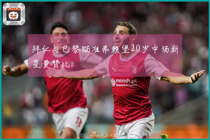 拜仁与巴黎瞄准弗赖堡20岁中场新星曼赞比