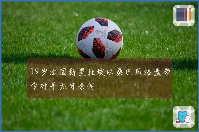 19岁法国新星杜埃以桑巴风格盘带令对手无可奈何