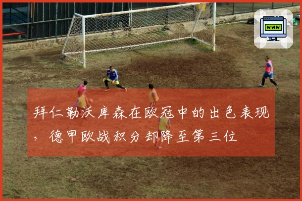 拜仁勒沃库森在欧冠中的出色表现，德甲欧战积分却降至第三位